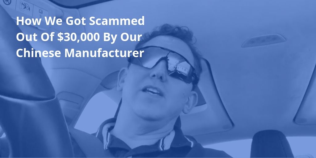 How We Got Scammed Out Of $30,000 By Our Chinese Manufacturer